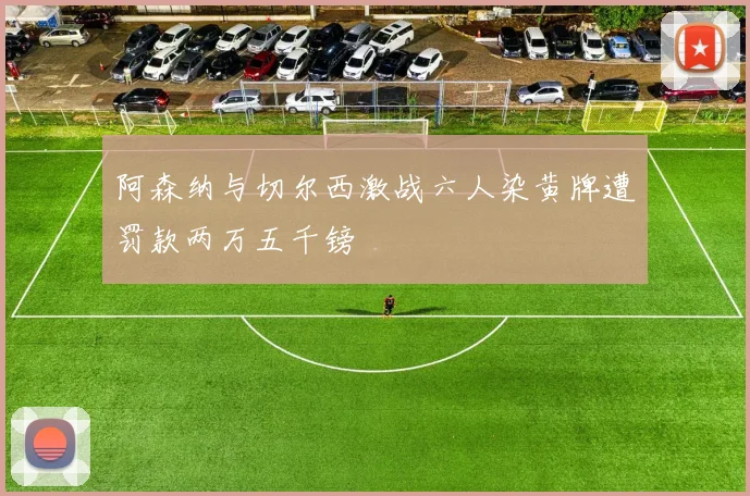 阿森纳与切尔西激战六人染黄牌遭罚款两万五千镑