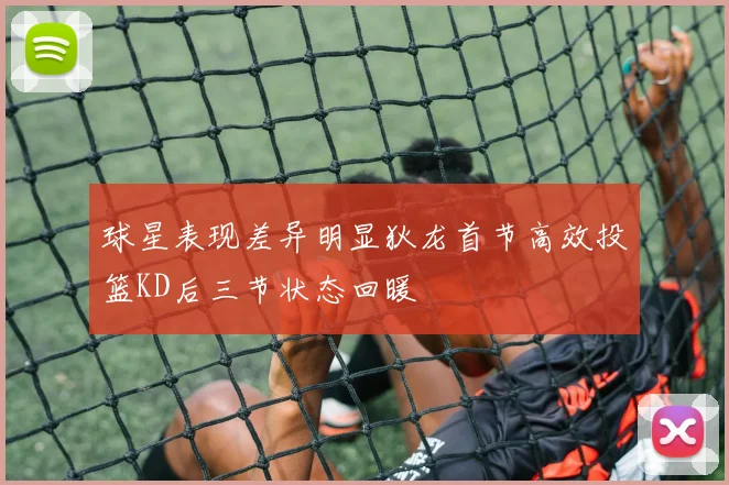球星表现差异明显狄龙首节高效投篮KD后三节状态回暖