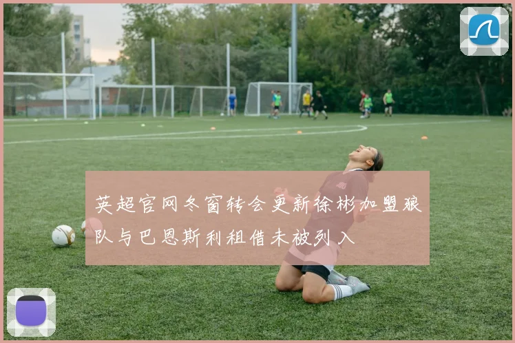 英超官网冬窗转会更新徐彬加盟狼队与巴恩斯利租借未被列入