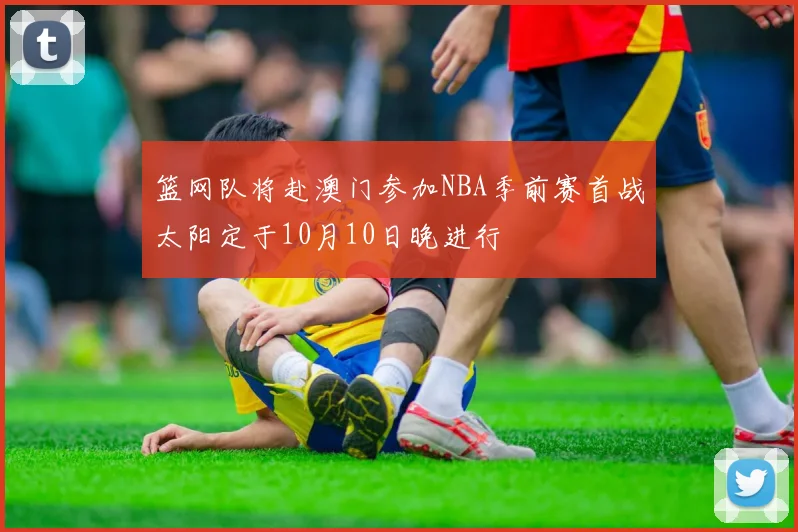 篮网队将赴澳门参加NBA季前赛首战太阳定于10月10日晚进行