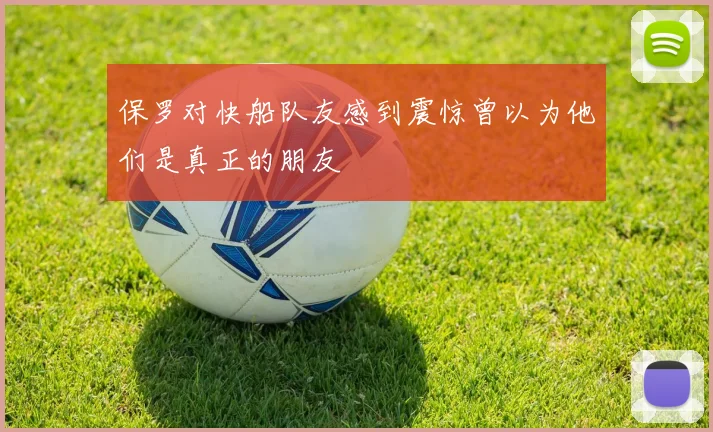 保罗对快船队友感到震惊曾以为他们是真正的朋友