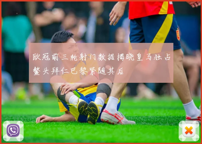 欧冠前三轮射门数据揭晓皇马独占鳌头拜仁巴黎紧随其后