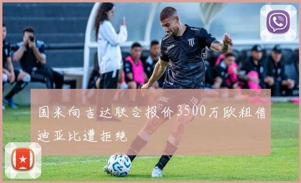 国米向吉达联合报价3500万欧租借迪亚比遭拒绝