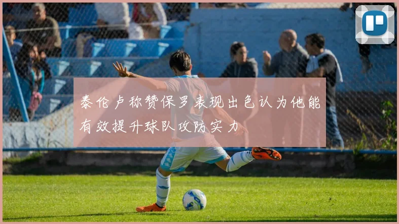 泰伦卢称赞保罗表现出色认为他能有效提升球队攻防实力