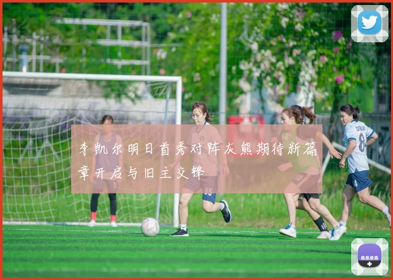 李凯尔明日首秀对阵灰熊期待新篇章开启与旧主交锋
