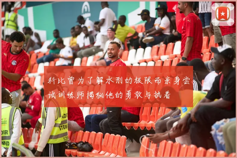 科比曾为了解水刑的极限而亲身尝试训练师揭秘他的勇敢与执着
