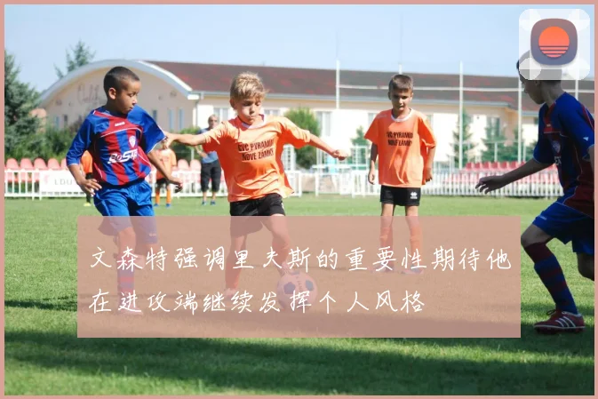 文森特强调里夫斯的重要性期待他在进攻端继续发挥个人风格