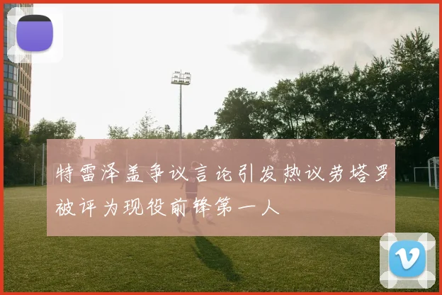 特雷泽盖争议言论引发热议劳塔罗被评为现役前锋第一人