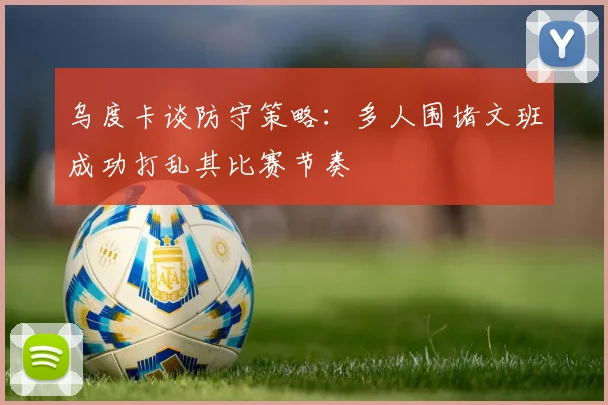 乌度卡谈防守策略:多人围堵文班成功打乱其比赛节奏