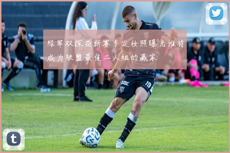 绿军双探花新赛季定妆照曝光谁将成为联盟最佳二人组的赢家