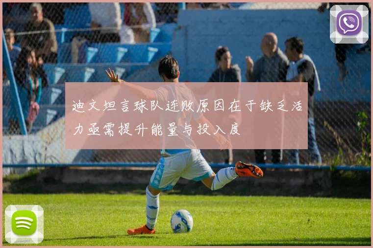 迪文坦言球队连败原因在于缺乏活力亟需提升能量与投入度