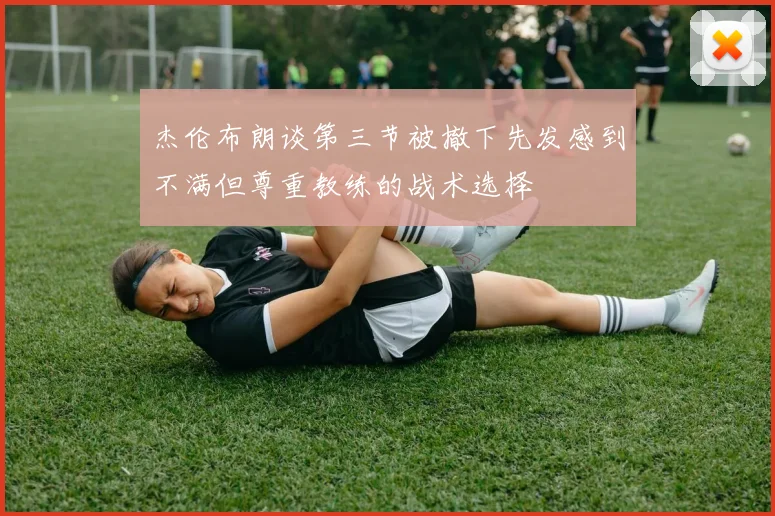 杰伦布朗谈第三节被撤下先发感到不满但尊重教练的战术选择