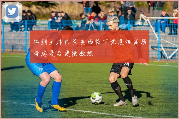 热刺主帅弗兰克面临下课危机高层考虑是否更换教练