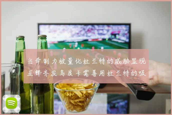 当牵制力被量化杜兰特的威胁显现五锋齐发乌度卡需善用杜兰特的吸引力