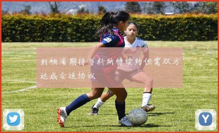 利物浦期待与科纳特续约但需双方达成合适协议