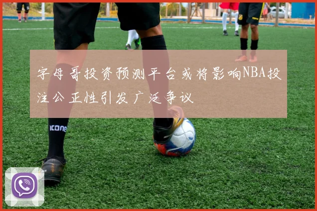 字母哥投资预测平台或将影响NBA投注公正性引发广泛争议