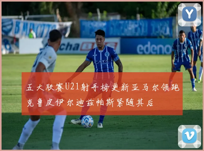 五大联赛U21射手榜更新亚马尔领跑克鲁皮伊尔迪兹帕斯紧随其后