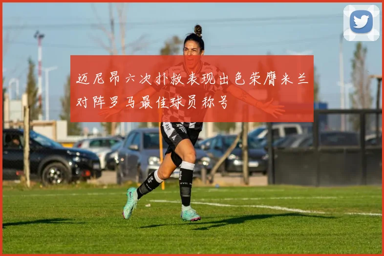 迈尼昂六次扑救表现出色荣膺米兰对阵罗马最佳球员称号