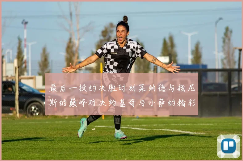 最后一投的决胜时刻莱纳德与扬尼斯的巅峰对决约基奇与小萨的精彩较量