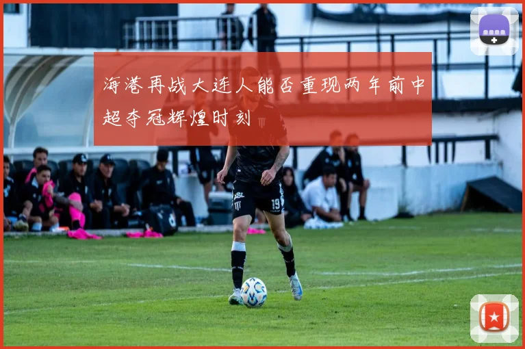 海港再战大连人能否重现两年前中超夺冠辉煌时刻