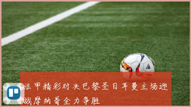 法甲精彩对决巴黎圣日耳曼主场迎战摩纳哥全力争胜
