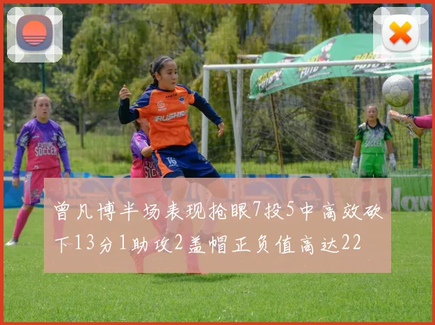 曾凡博半场表现抢眼7投5中高效砍下13分1助攻2盖帽正负值高达22