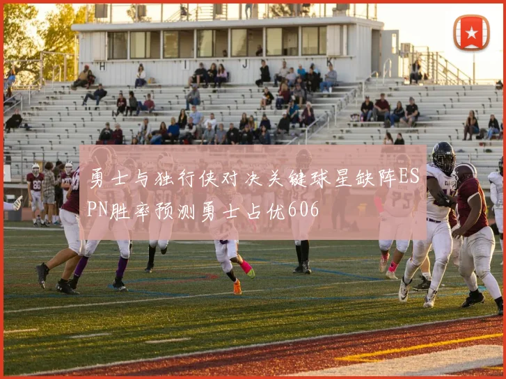 勇士与独行侠对决关键球星缺阵ESPN胜率预测勇士占优606