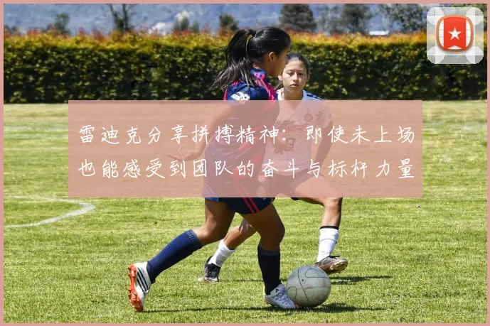 雷迪克分享拼搏精神：即使未上场也能感受到团队的奋斗与标杆力量