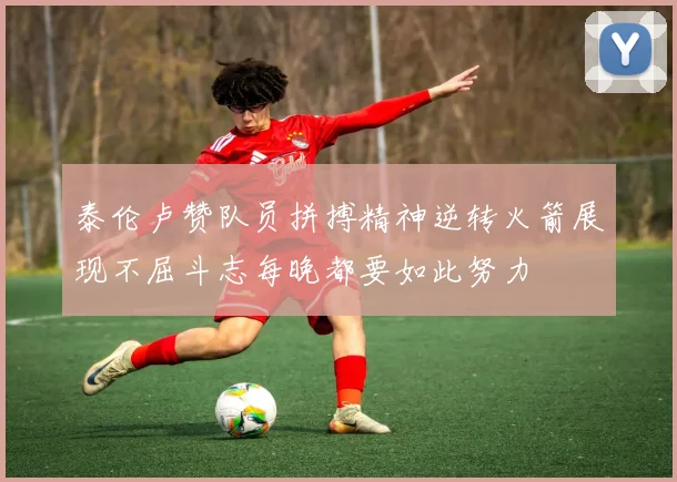 泰伦卢赞队员拼搏精神逆转火箭展现不屈斗志每晚都要如此努力