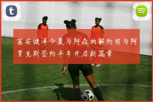 富安健洋今夏与阿森纳解约将与阿贾克斯签约半年开启新篇章