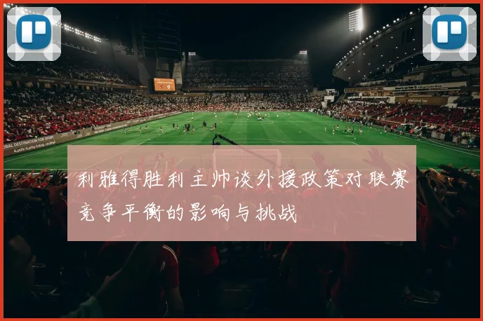 利雅得胜利主帅谈外援政策对联赛竞争平衡的影响与挑战