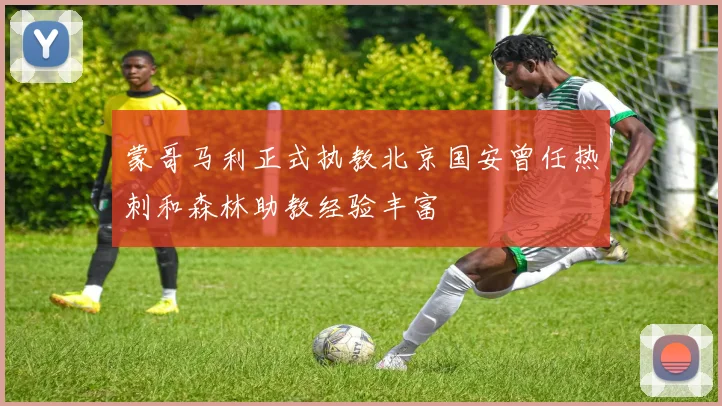 蒙哥马利正式执教北京国安曾任热刺和森林助教经验丰富