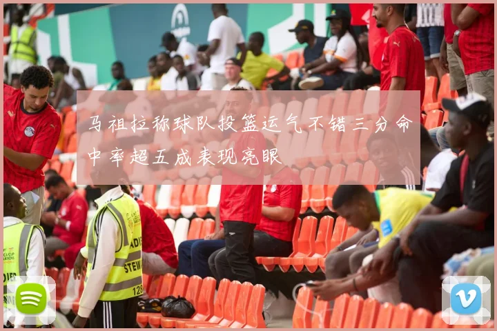 马祖拉称球队投篮运气不错三分命中率超五成表现亮眼