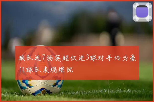 狼队近7场英超仅进3球对手均为豪门球队表现堪忧