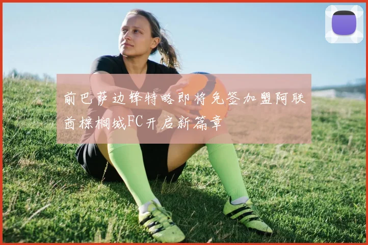 前巴萨边锋特略即将免签加盟阿联酋棕榈城FC开启新篇章