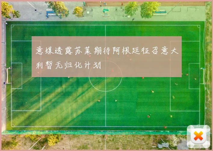 意媒透露苏莱期待阿根廷征召意大利暂无归化计划