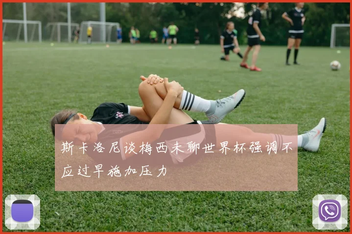 斯卡洛尼谈梅西未聊世界杯强调不应过早施加压力