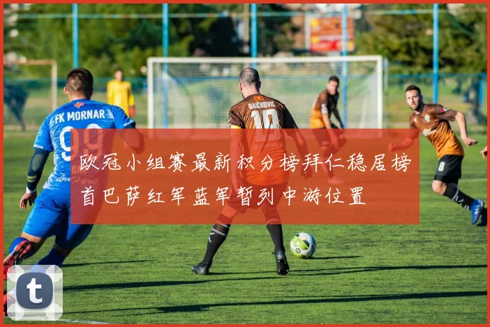 欧冠小组赛最新积分榜拜仁稳居榜首巴萨红军蓝军暂列中游位置