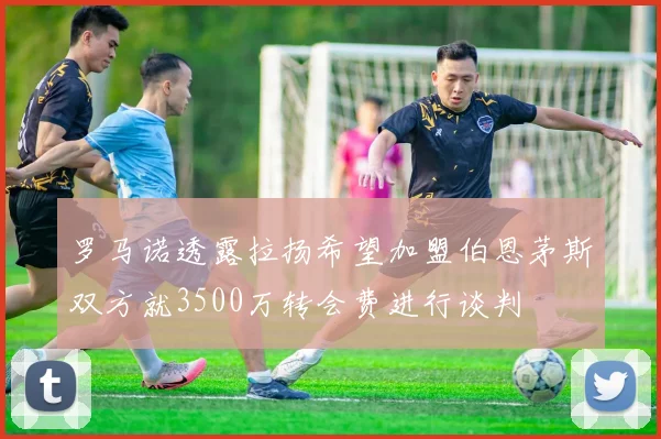 罗马诺透露拉扬希望加盟伯恩茅斯双方就3500万转会费进行谈判