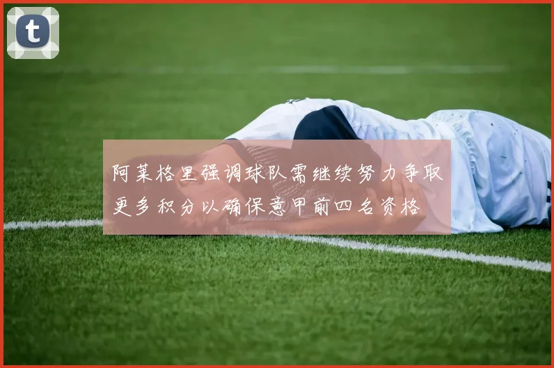 阿莱格里强调球队需继续努力争取更多积分以确保意甲前四名资格
