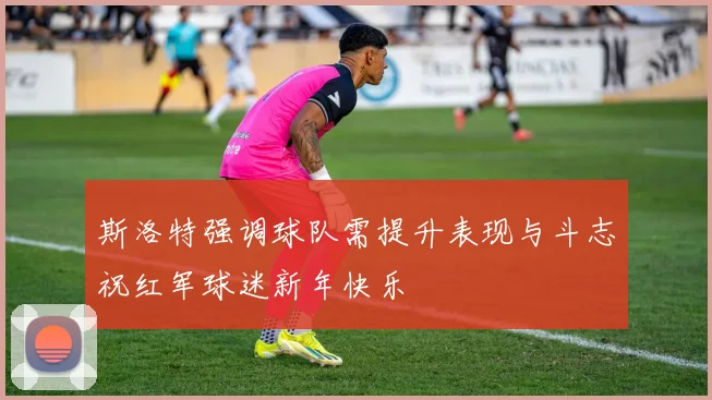 斯洛特强调球队需提升表现与斗志祝红军球迷新年快乐