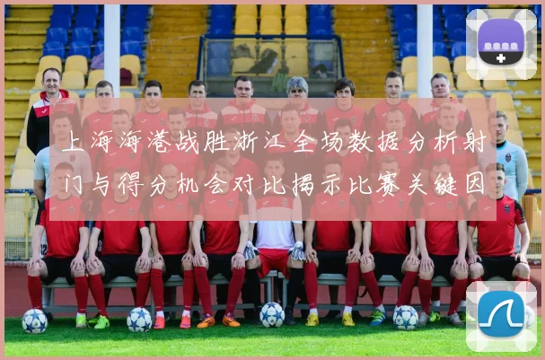 上海海港战胜浙江全场数据分析射门与得分机会对比揭示比赛关键因素