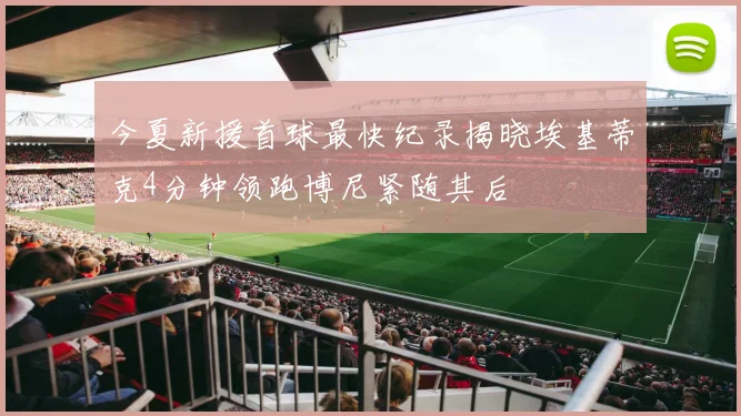 今夏新援首球最快纪录揭晓埃基蒂克4分钟领跑博尼紧随其后