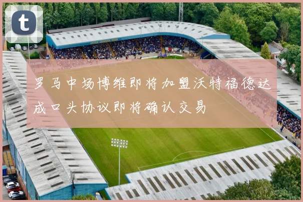 罗马中场博维即将加盟沃特福德达成口头协议即将确认交易