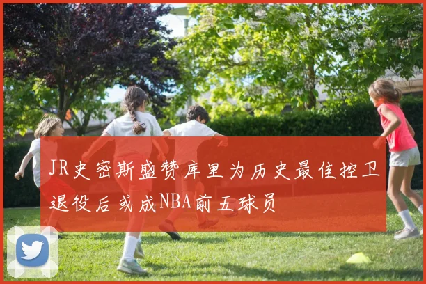 JR史密斯盛赞库里为历史最佳控卫退役后或成NBA前五球员