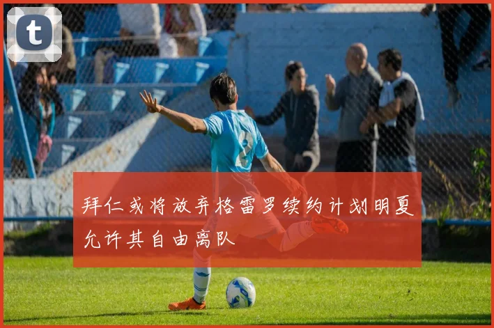 拜仁或将放弃格雷罗续约计划明夏允许其自由离队