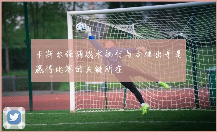 卡斯尔强调战术执行与合理出手是赢得比赛的关键所在