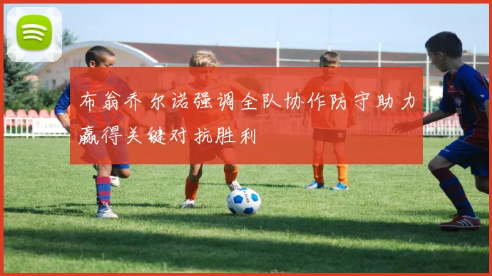 布翁乔尔诺强调全队协作防守助力赢得关键对抗胜利