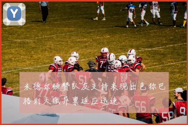 米德尔顿赞队友支持表现出色称巴格利天赋异禀适应迅速